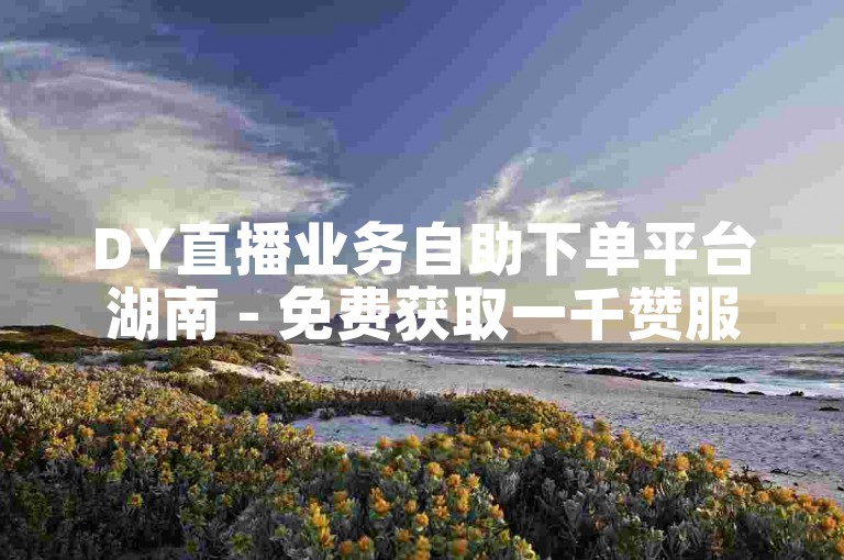 DY直播业务自助下单平台湖南 - 免费获取一千赞服务。