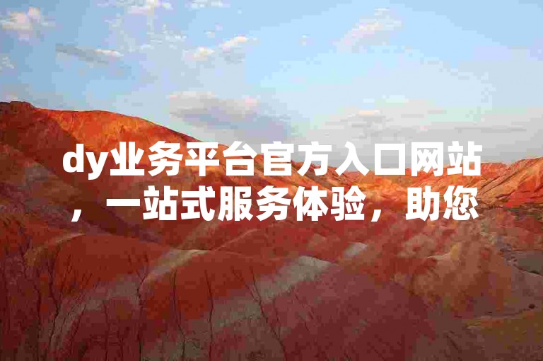 dy业务平台官方入口网站，一站式服务体验，助您轻松开启业务之旅。