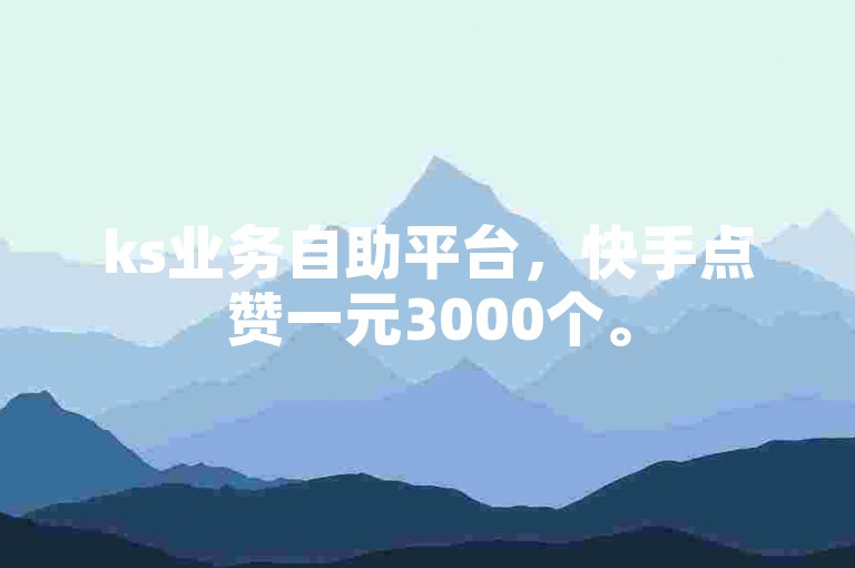 ks业务自助平台，快手点赞一元3000个。
