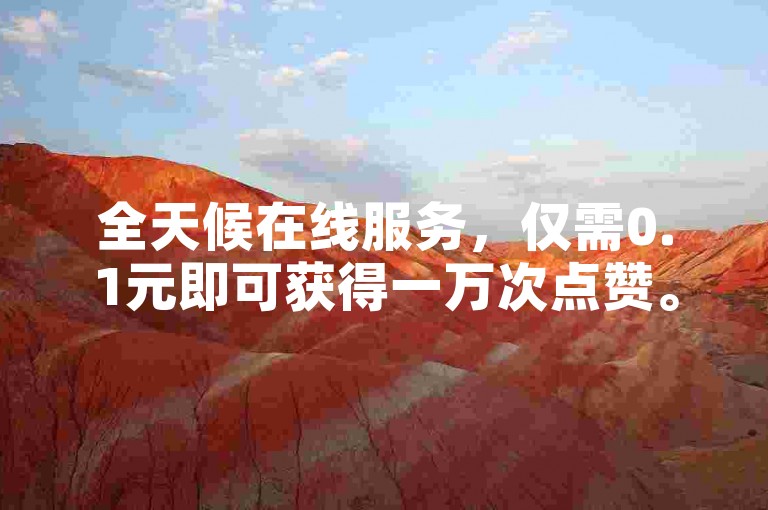 全天候在线服务，仅需0.1元即可获得一万次点赞。