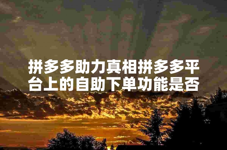 拼多多助力真相拼多多平台上的自助下单功能是否真的免费呢？