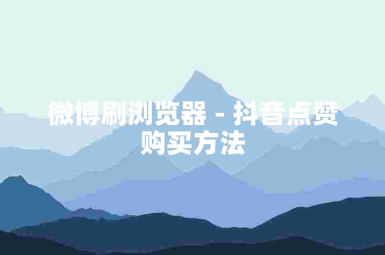 微博刷浏览器 - 抖音点赞购买方法