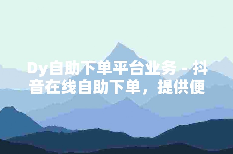 Dy自助下单平台业务 - 抖音在线自助下单，提供便捷的服务体验。