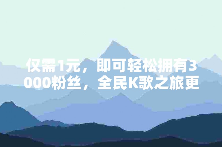 仅需1元，即可轻松拥有3000粉丝，全民K歌之旅更加精彩！