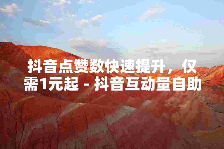 抖音点赞数快速提升，仅需1元起 - 抖音互动量自助购买平台微信。