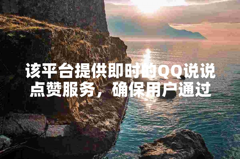 该平台提供即时的QQ说说点赞服务，确保用户通过自助下单软件快速获得赞数增长。