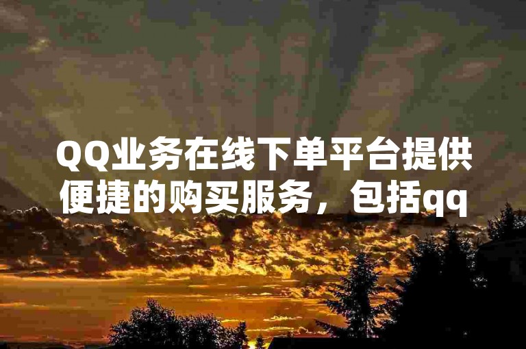 QQ业务在线下单平台提供便捷的购买服务，包括qq动态说说赞的购买。
