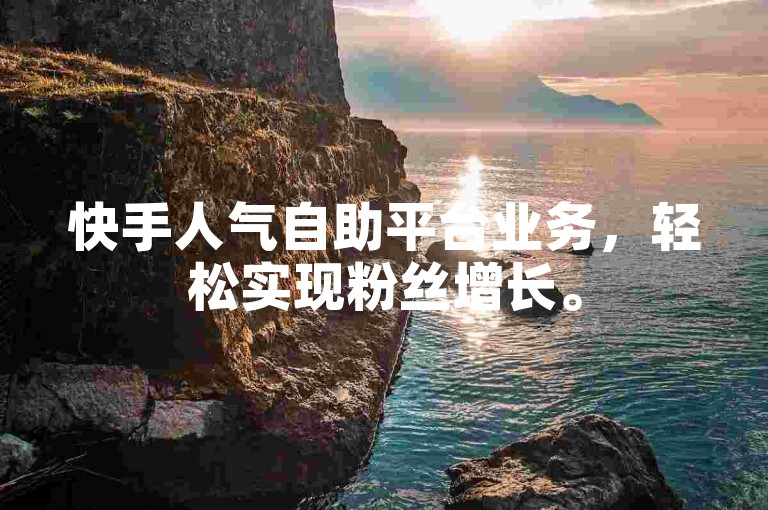 快手人气自助平台业务，轻松实现粉丝增长。