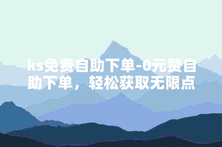 ks免费自助下单-0元赞自助下单，轻松获取无限点赞。