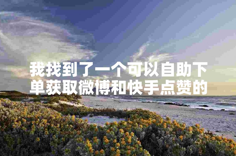 我找到了一个可以自助下单获取微博和快手点赞的平台。