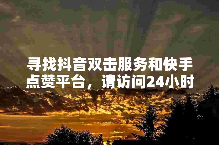 寻找抖音双击服务和快手点赞平台，请访问24小时自助下单系统获取最低价格。