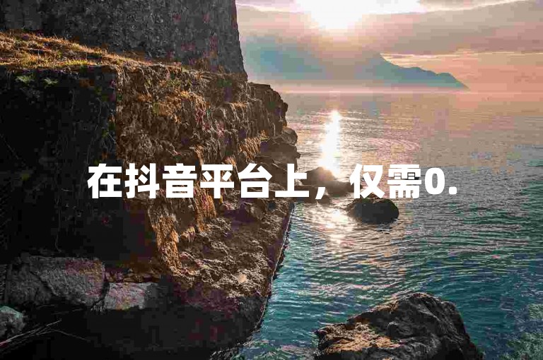 在抖音平台上，仅需0.5元即可购买100个播放量，通过dy的低价下单服务，实现秒速增长。