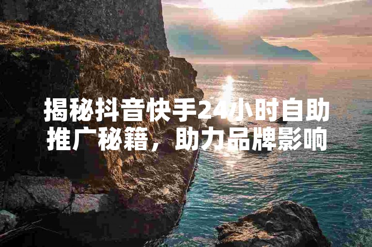 揭秘抖音快手24小时自助推广秘籍，助力品牌影响力飙升！