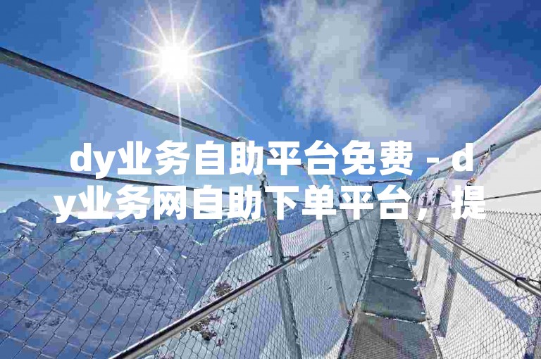 dy业务自助平台免费 - dy业务网自助下单平台，提供便捷的在线服务。