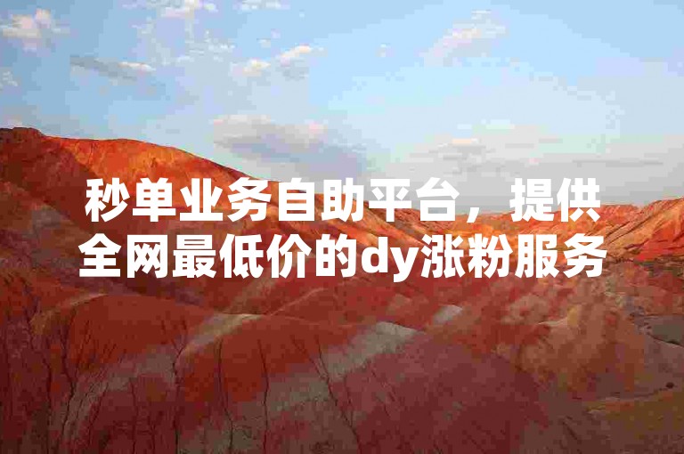 秒单业务自助平台，提供全网最低价的dy涨粉服务。