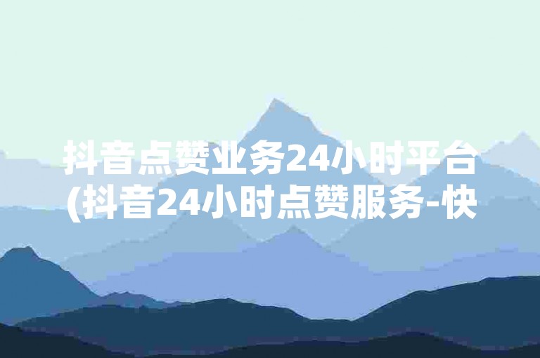 抖音点赞业务24小时平台(抖音24小时点赞服务-快速提升视频人气)。