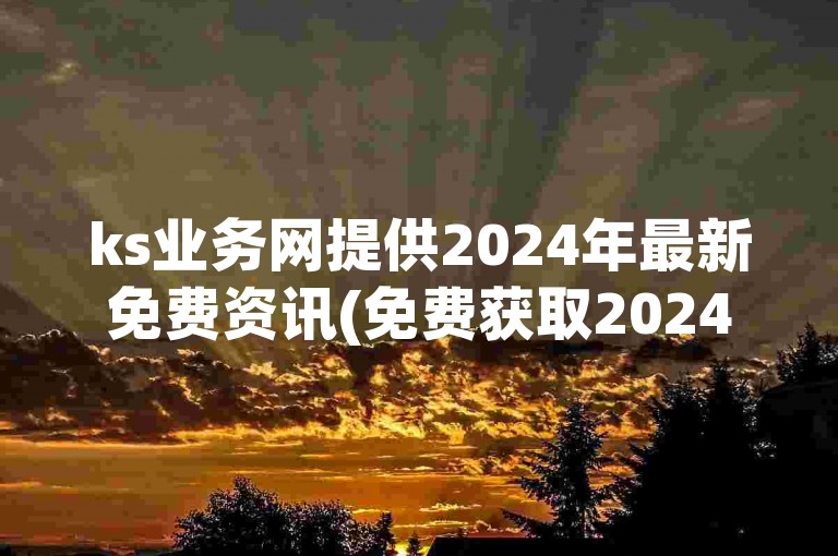 ks业务网提供2024年最新免费资讯(免费获取2024最新消息的ks业务网)。