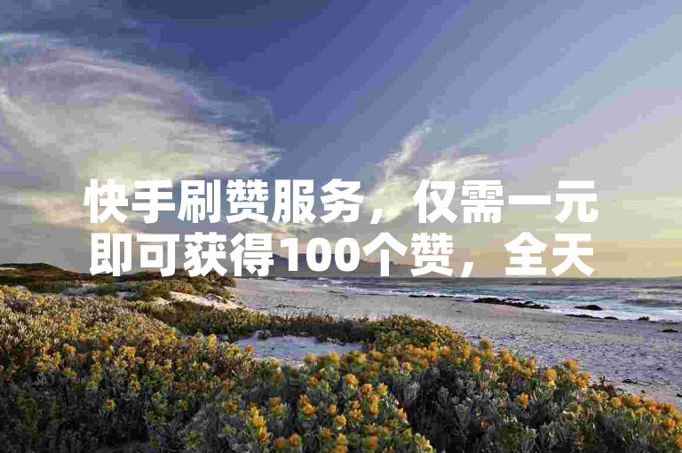快手刷赞服务，仅需一元即可获得100个赞，全天候自助下单商城ks。