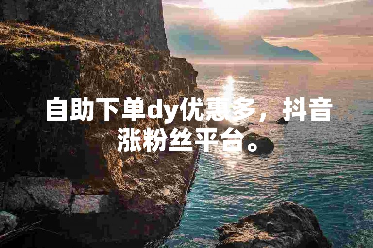 自助下单dy优惠多，抖音涨粉丝平台。