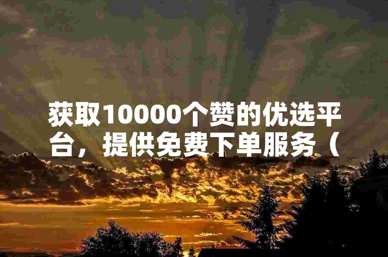 获取10000个赞的优选平台，提供免费下单服务（推荐使用，获赞10000次的平台）。