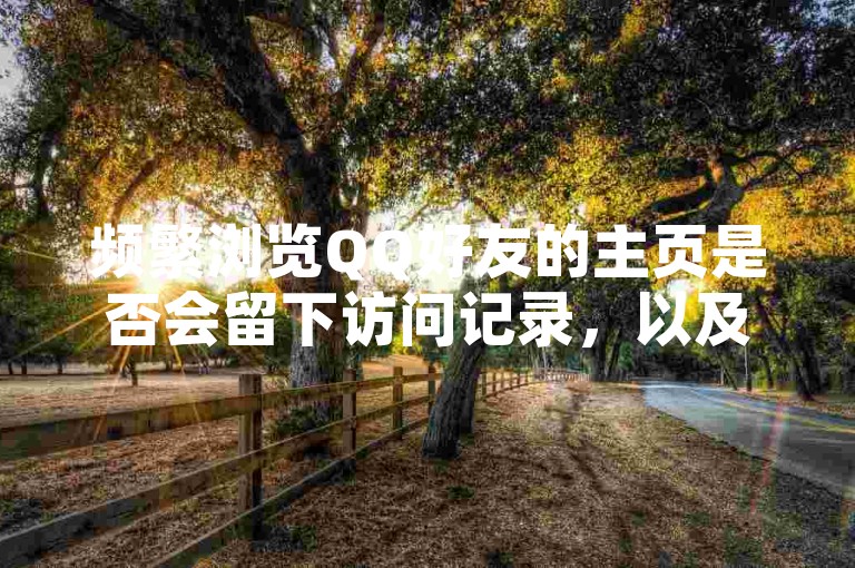 频繁浏览QQ好友的主页是否会留下访问记录，以及如何在自助平台上下单真人服务，是许多用户关心的问题。