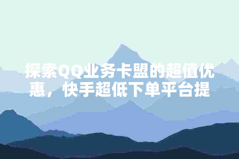 探索QQ业务卡盟的超值优惠，快手超低下单平台提供KS下单的便捷服务，Q拉接单入口带来前所未有的购物体验！