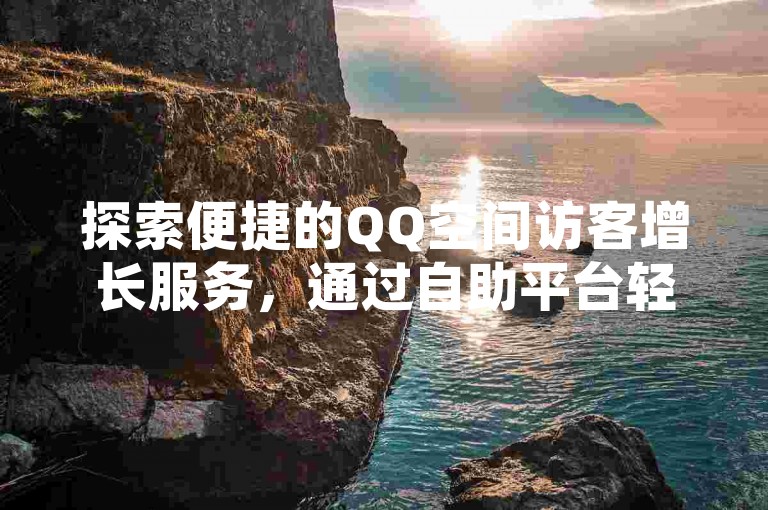 探索便捷的QQ空间访客增长服务，通过自助平台轻松提升社交影响力。