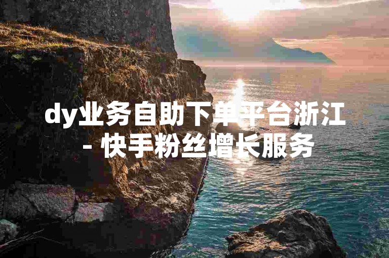 dy业务自助下单平台浙江 - 快手粉丝增长服务