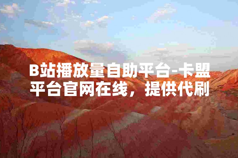 B站播放量自助平台-卡盟平台官网在线，提供代刷服务的商城。