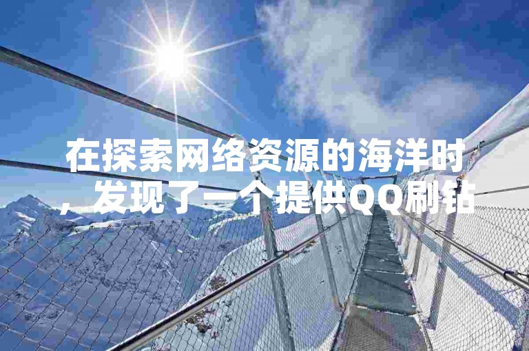 在探索网络资源的海洋时，发现了一个提供QQ刷钻服务的神秘网站，它声称拥有全网最低的价格，同时还支持直播间人气的自助下单，价格同样诱人。
