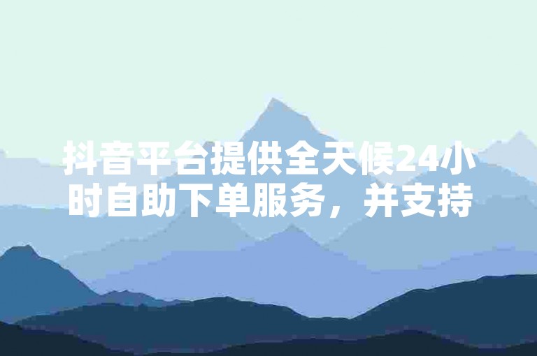 抖音平台提供全天候24小时自助下单服务，并支持在线点赞功能。
