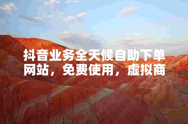抖音业务全天候自助下单网站，免费使用，虚拟商品-立即购买。