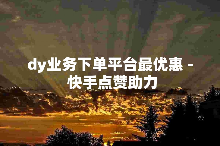 dy业务下单平台最优惠 - 快手点赞助力