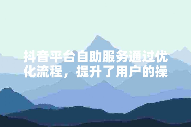 抖音平台自助服务通过优化流程，提升了用户的操作体验和满意度。