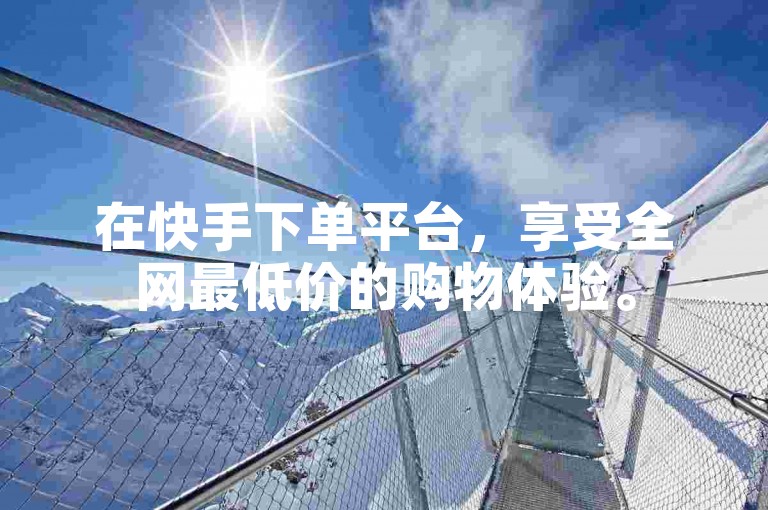 在快手下单平台，享受全网最低价的购物体验。
