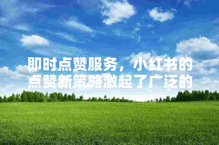 即时点赞服务，小红书的点赞新策略激起了广泛的网络讨论。