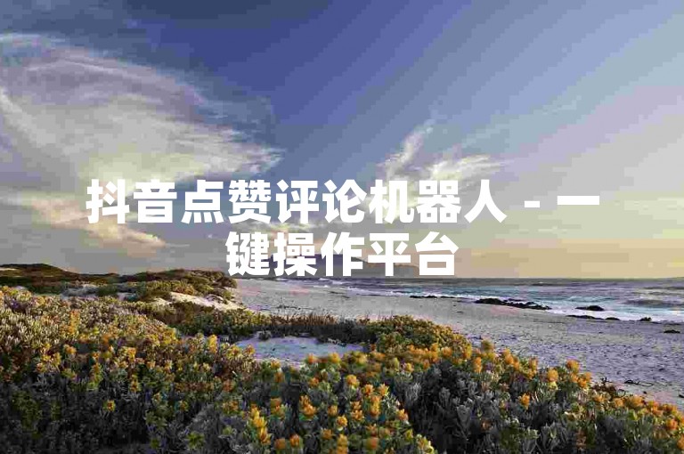 抖音点赞评论机器人 - 一键操作平台