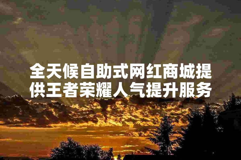全天候自助式网红商城提供王者荣耀人气提升服务。