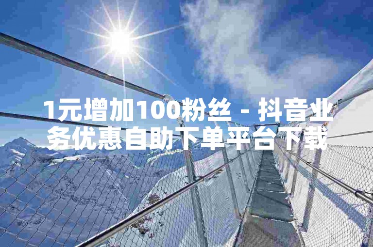 1元增加100粉丝 - 抖音业务优惠自助下单平台下载