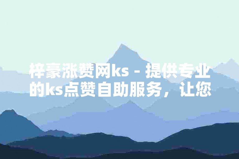 梓豪涨赞网ks - 提供专业的ks点赞自助服务，让您轻松获得更多点赞。