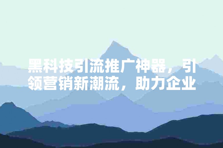 黑科技引流推广神器，引领营销新潮流，助力企业快速吸引潜在客户。