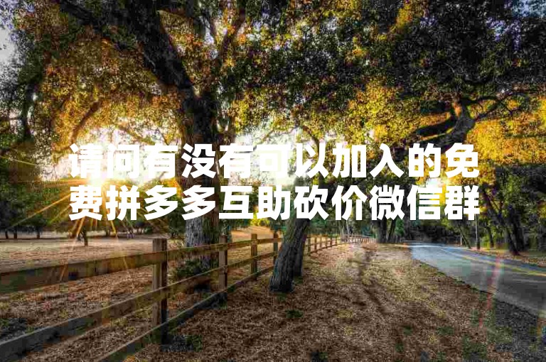 请问有没有可以加入的免费拼多多互助砍价微信群？