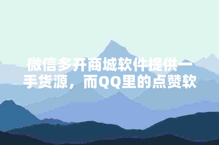 微信多开商城软件提供一手货源，而QQ里的点赞软件种类繁多。