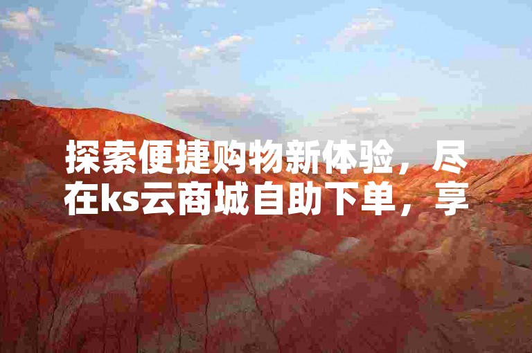 探索便捷购物新体验，尽在ks云商城自助下单，享受抖音业务自助下单平台的在线雷神服务。