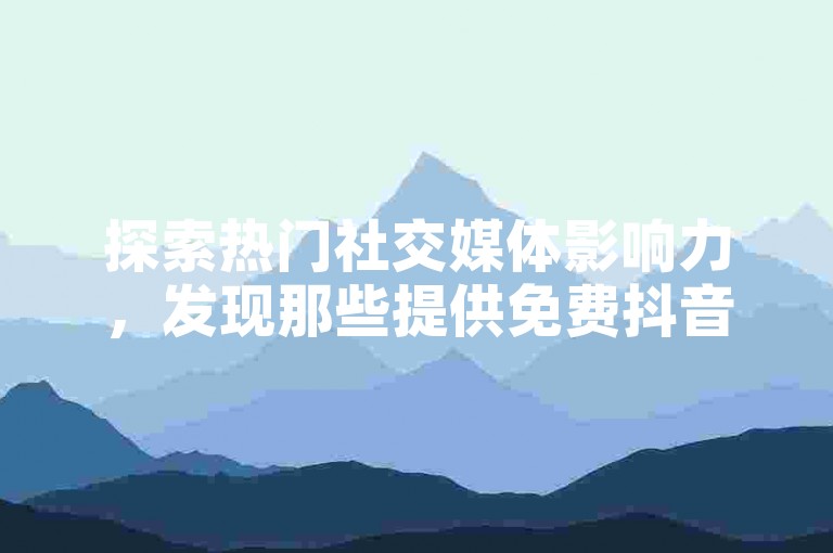探索热门社交媒体影响力，发现那些提供免费抖音播放量和快手热度增长的秘密工具。