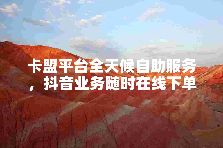 卡盟平台全天候自助服务，抖音业务随时在线下单且免费。