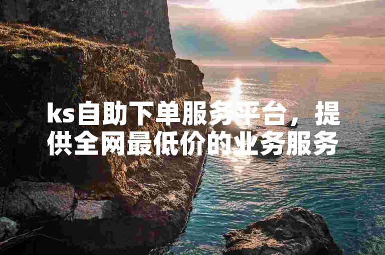 ks自助下单服务平台，提供全网最低价的业务服务。