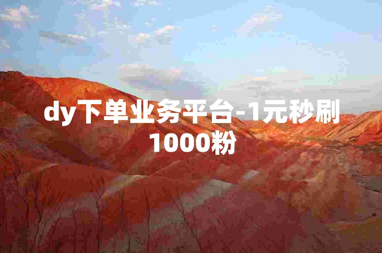 dy下单业务平台-1元秒刷1000粉
