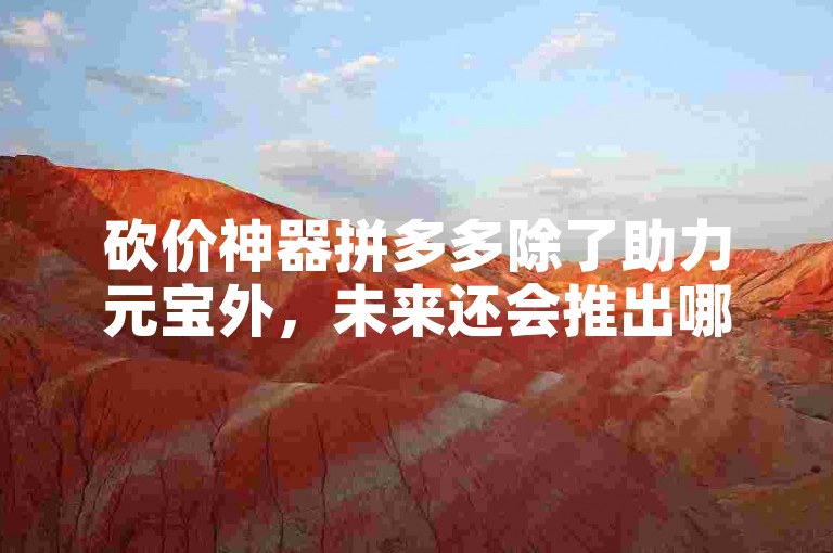 砍价神器拼多多除了助力元宝外，未来还会推出哪些优惠活动呢？