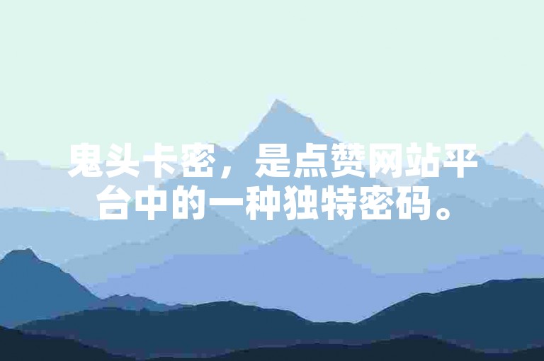 鬼头卡密，是点赞网站平台中的一种独特密码。
